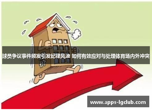 球员争议事件频发引发纪律风波 如何有效应对与处理体育场内外冲突