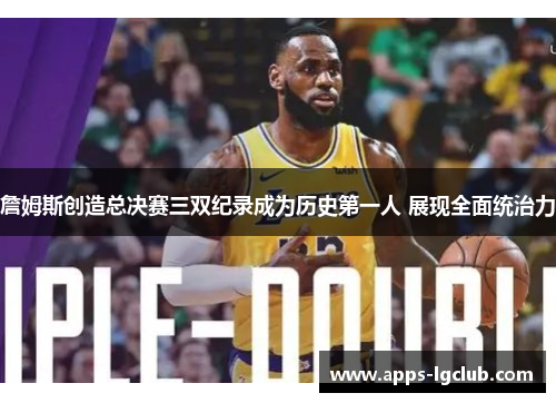 詹姆斯创造总决赛三双纪录成为历史第一人 展现全面统治力
