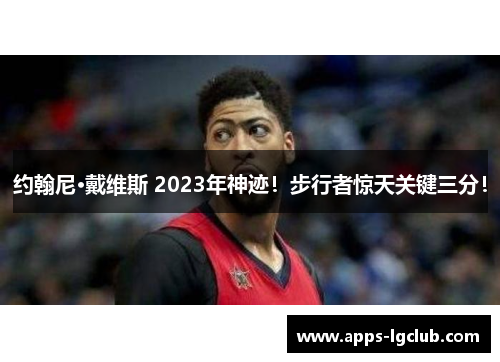 约翰尼·戴维斯 2023年神迹！步行者惊天关键三分！