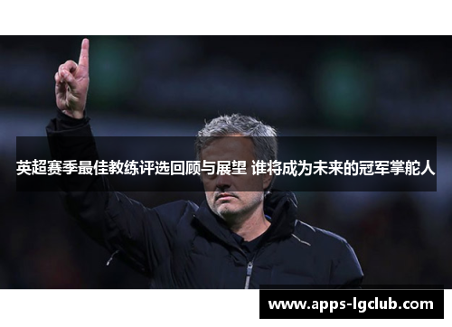英超赛季最佳教练评选回顾与展望 谁将成为未来的冠军掌舵人