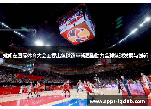 姚明在国际体育大会上提出篮球改革新思路助力全球篮球发展与创新