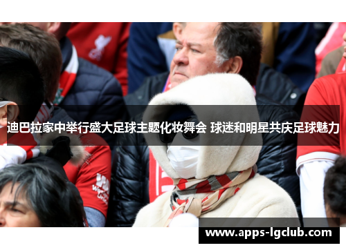 迪巴拉家中举行盛大足球主题化妆舞会 球迷和明星共庆足球魅力
