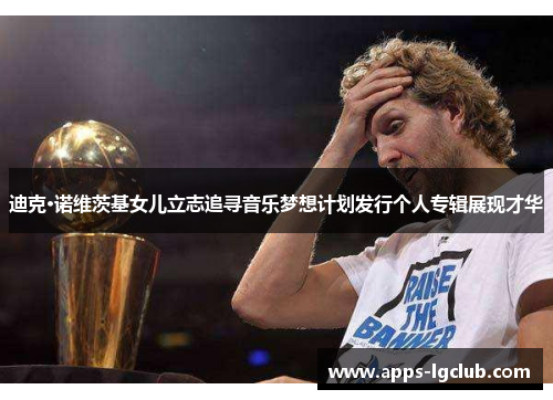 迪克·诺维茨基女儿立志追寻音乐梦想计划发行个人专辑展现才华