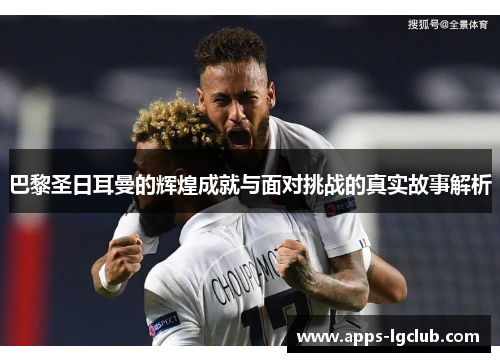 巴黎圣日耳曼的辉煌成就与面对挑战的真实故事解析