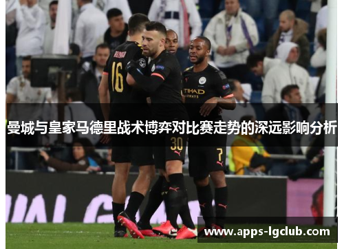 曼城与皇家马德里战术博弈对比赛走势的深远影响分析