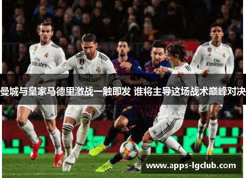 曼城与皇家马德里激战一触即发 谁将主导这场战术巅峰对决