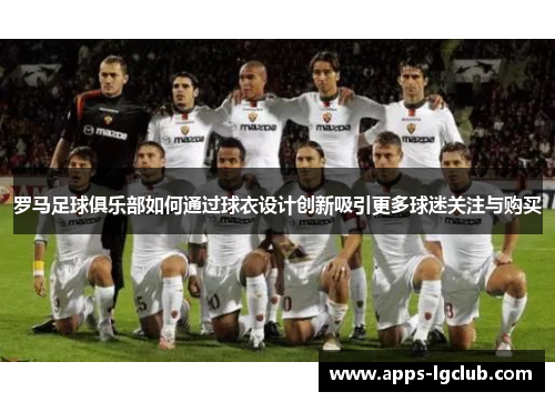 罗马足球俱乐部如何通过球衣设计创新吸引更多球迷关注与购买
