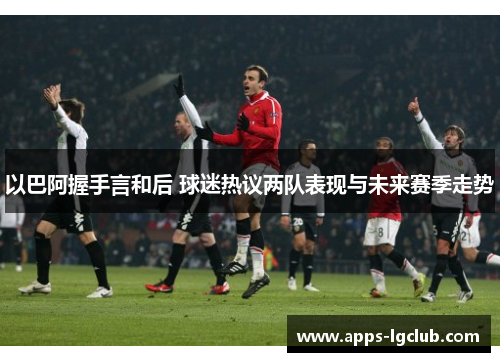 以巴阿握手言和后 球迷热议两队表现与未来赛季走势