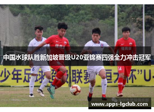 中国水球队胜新加坡晋级U20亚锦赛四强全力冲击冠军