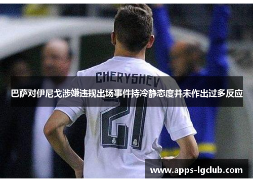 巴萨对伊尼戈涉嫌违规出场事件持冷静态度并未作出过多反应