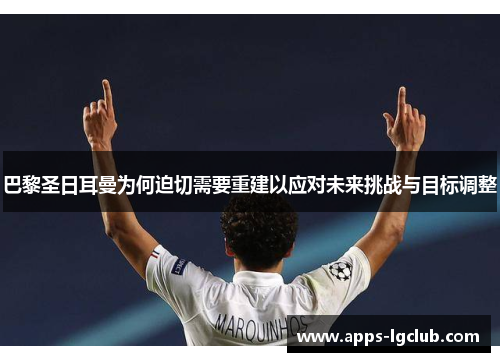 巴黎圣日耳曼为何迫切需要重建以应对未来挑战与目标调整