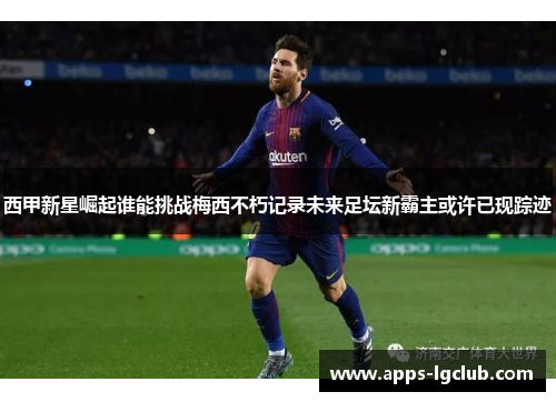 西甲新星崛起谁能挑战梅西不朽记录未来足坛新霸主或许已现踪迹