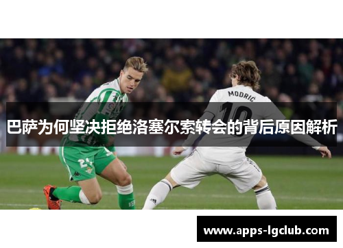 巴萨为何坚决拒绝洛塞尔索转会的背后原因解析