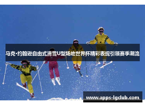 马克·约翰逊自由式滑雪U型场地世界杯精彩表现引领赛季潮流
