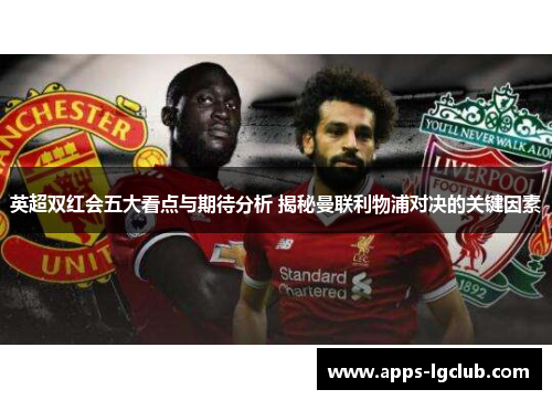 英超双红会五大看点与期待分析 揭秘曼联利物浦对决的关键因素