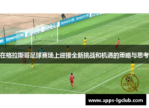 在格拉斯哥足球赛场上迎接全新挑战和机遇的策略与思考