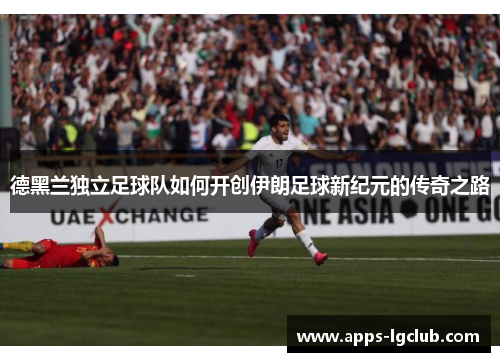 德黑兰独立足球队如何开创伊朗足球新纪元的传奇之路