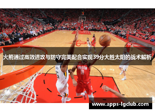 火箭通过高效进攻与防守完美配合实现39分大胜太阳的战术解析