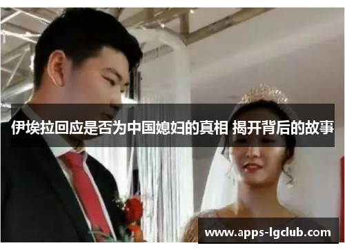 伊埃拉回应是否为中国媳妇的真相 揭开背后的故事