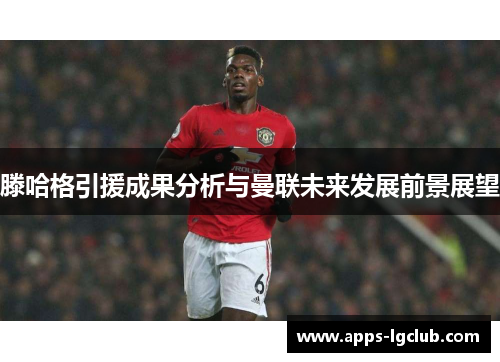 滕哈格引援成果分析与曼联未来发展前景展望