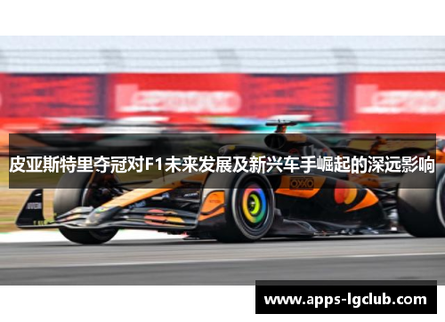 皮亚斯特里夺冠对F1未来发展及新兴车手崛起的深远影响