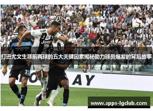 打进尤文生涯前两球的五大关键因素揭秘助力球员爆发的背后故事