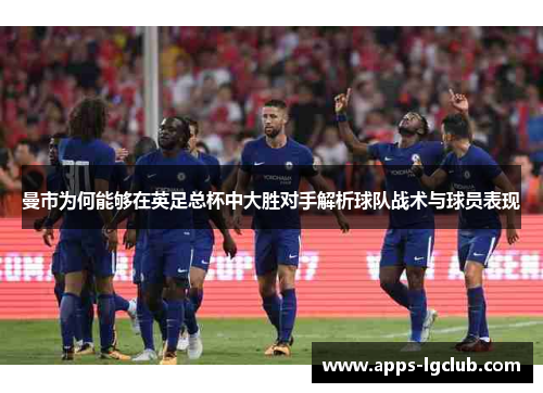曼市为何能够在英足总杯中大胜对手解析球队战术与球员表现
