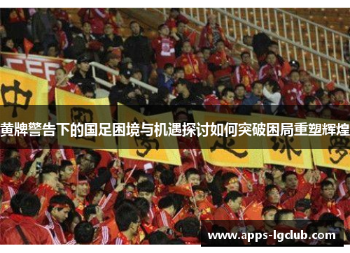 黄牌警告下的国足困境与机遇探讨如何突破困局重塑辉煌