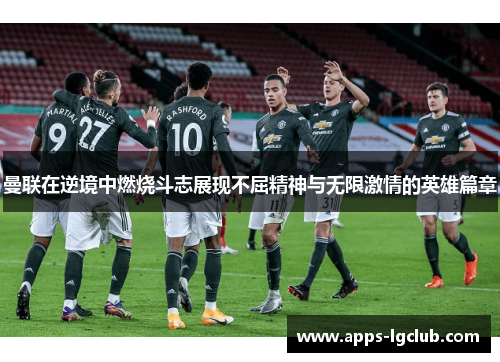 曼联在逆境中燃烧斗志展现不屈精神与无限激情的英雄篇章