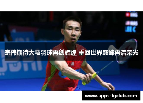 宗伟期待大马羽球再创辉煌 重回世界巅峰再谱荣光
