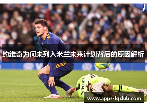 约维奇为何未列入米兰未来计划背后的原因解析
