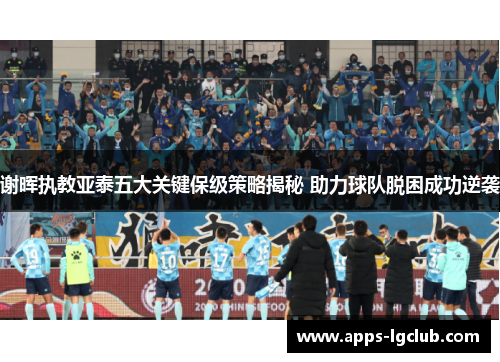 谢晖执教亚泰五大关键保级策略揭秘 助力球队脱困成功逆袭
