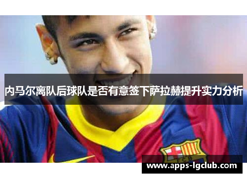 内马尔离队后球队是否有意签下萨拉赫提升实力分析