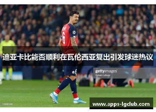 迪亚卡比能否顺利在瓦伦西亚复出引发球迷热议