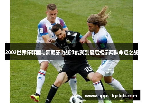 2002世界杯韩国与葡萄牙激战谁能笑到最后揭示两队命运之战
