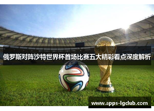 俄罗斯对阵沙特世界杯首场比赛五大精彩看点深度解析