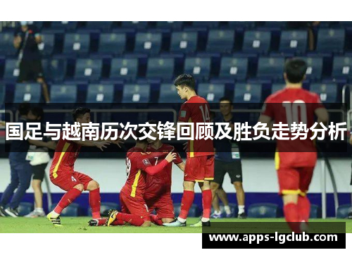 国足与越南历次交锋回顾及胜负走势分析