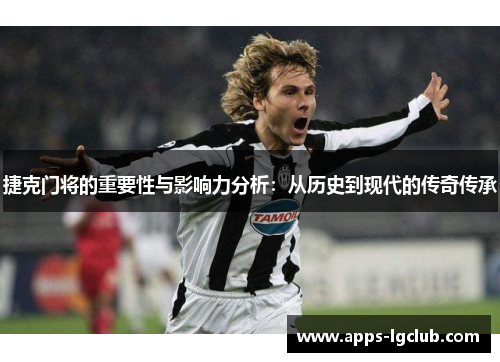 捷克门将的重要性与影响力分析：从历史到现代的传奇传承