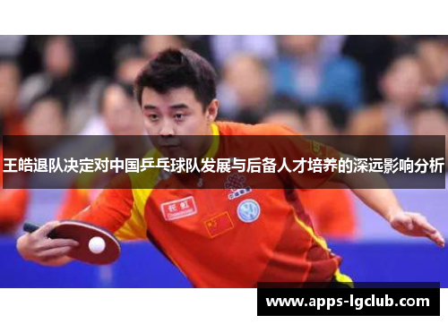 王皓退队决定对中国乒乓球队发展与后备人才培养的深远影响分析