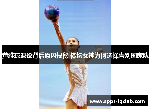 黄雅琼退役背后原因揭秘 体坛女神为何选择告别国家队