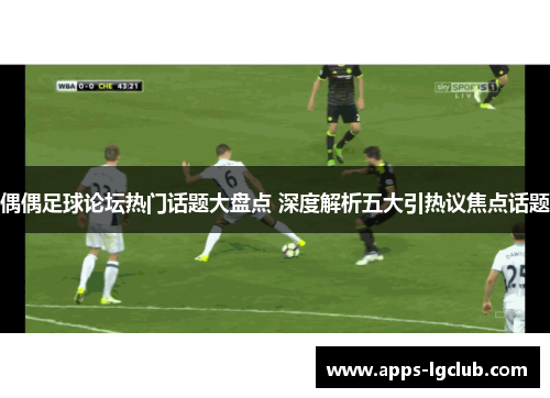 偶偶足球论坛热门话题大盘点 深度解析五大引热议焦点话题
