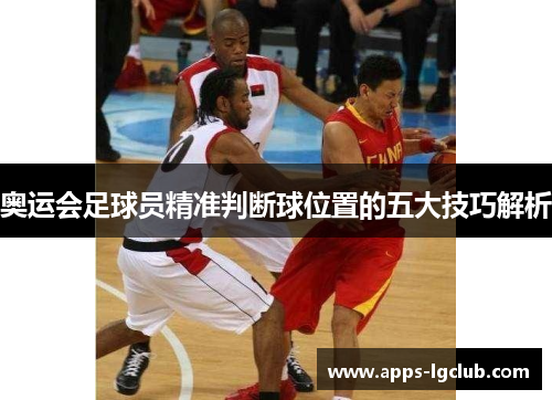 奥运会足球员精准判断球位置的五大技巧解析