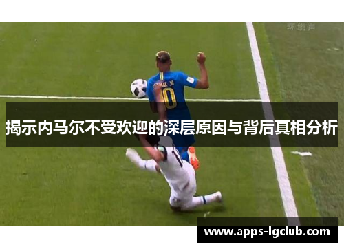 揭示内马尔不受欢迎的深层原因与背后真相分析