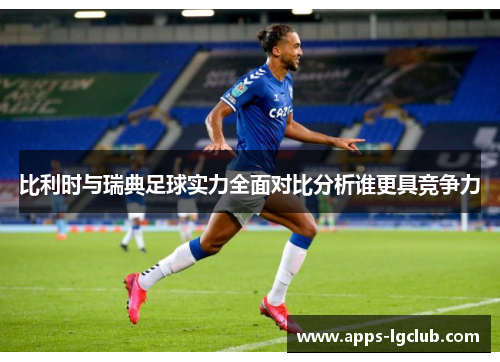 比利时与瑞典足球实力全面对比分析谁更具竞争力