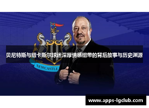 贝尼特斯与纽卡斯尔球迷深厚情感纽带的背后故事与历史渊源 贝尼特斯与纽卡斯尔球迷深厚情感纽带的背后故事与历史渊源