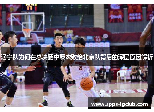 辽宁队为何在总决赛中屡次败给北京队背后的深层原因解析