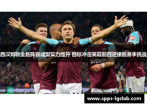西汉姆联全新阵容成型实力提升 目标冲击英超前四迎接新赛季挑战