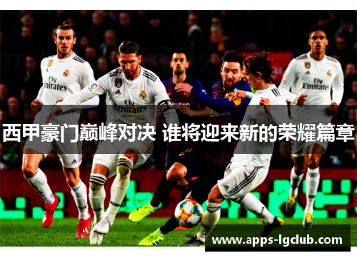 西甲豪门巅峰对决 谁将迎来新的荣耀篇章 西甲豪门巅峰对决 谁将迎来新的荣耀篇章