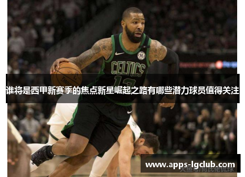 谁将是西甲新赛季的焦点新星崛起之路有哪些潜力球员值得关注