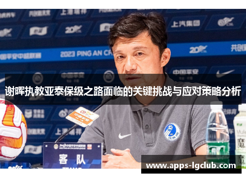 谢晖执教亚泰保级之路面临的关键挑战与应对策略分析